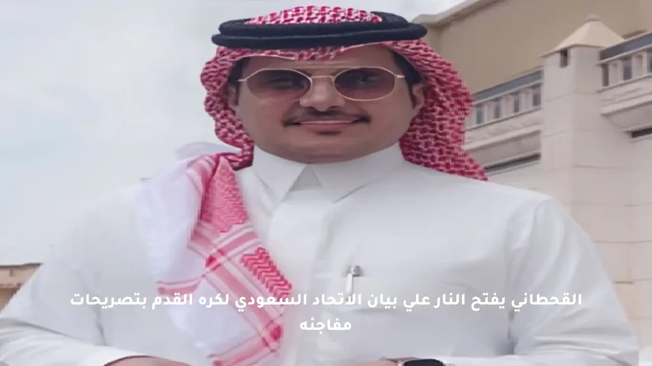 القحطاني يفتح النار على بيان الاتحاد السعودي لكرة القدم بتصريحات مفاجئة
